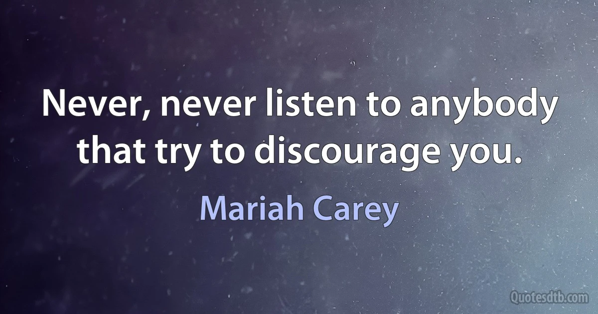 Never, never listen to anybody that try to discourage you. (Mariah Carey)