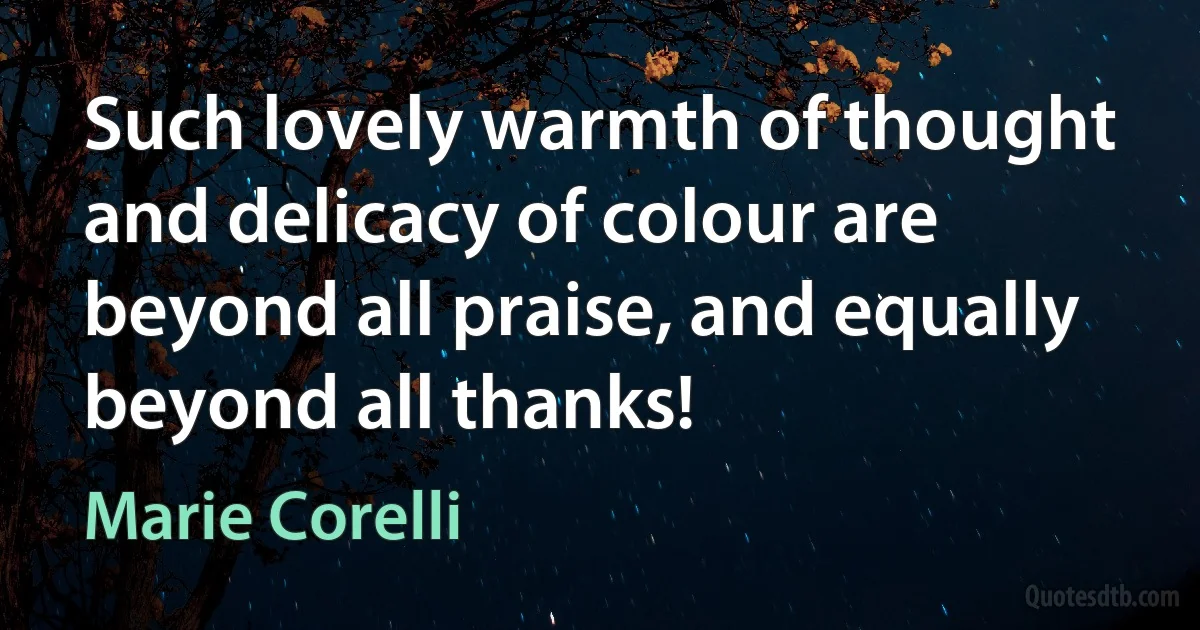 Such lovely warmth of thought and delicacy of colour are beyond all praise, and equally beyond all thanks! (Marie Corelli)