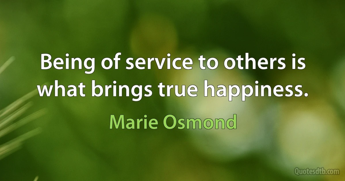 Being of service to others is what brings true happiness. (Marie Osmond)