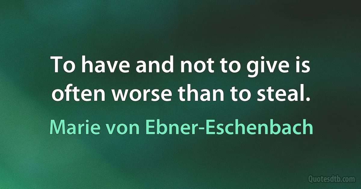 To have and not to give is often worse than to steal. (Marie von Ebner-Eschenbach)