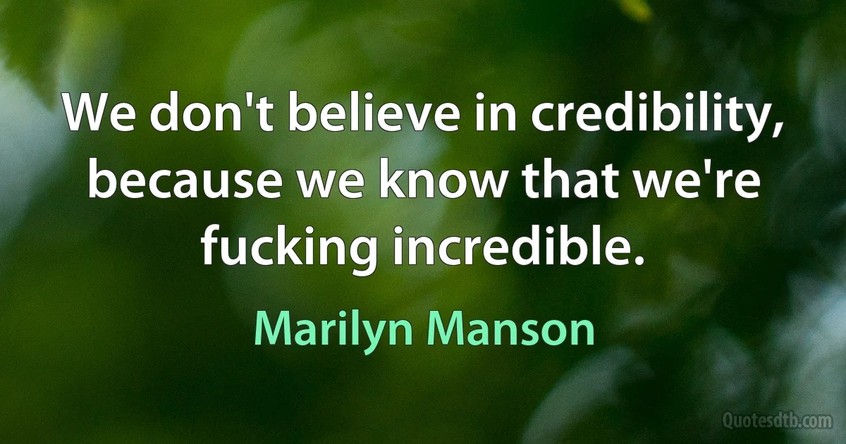 We don't believe in credibility, because we know that we're fucking incredible. (Marilyn Manson)