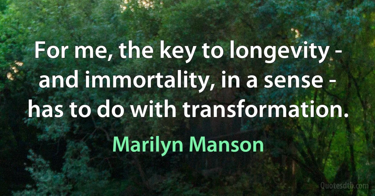 For me, the key to longevity - and immortality, in a sense - has to do with transformation. (Marilyn Manson)