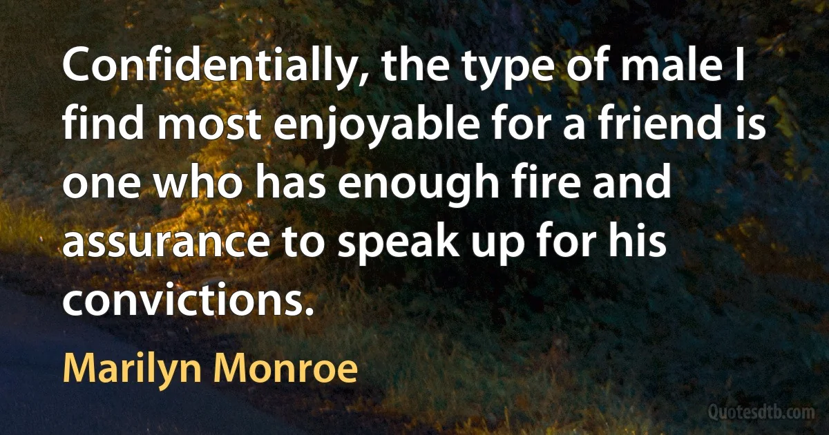 Confidentially, the type of male I find most enjoyable for a friend is one who has enough fire and assurance to speak up for his convictions. (Marilyn Monroe)