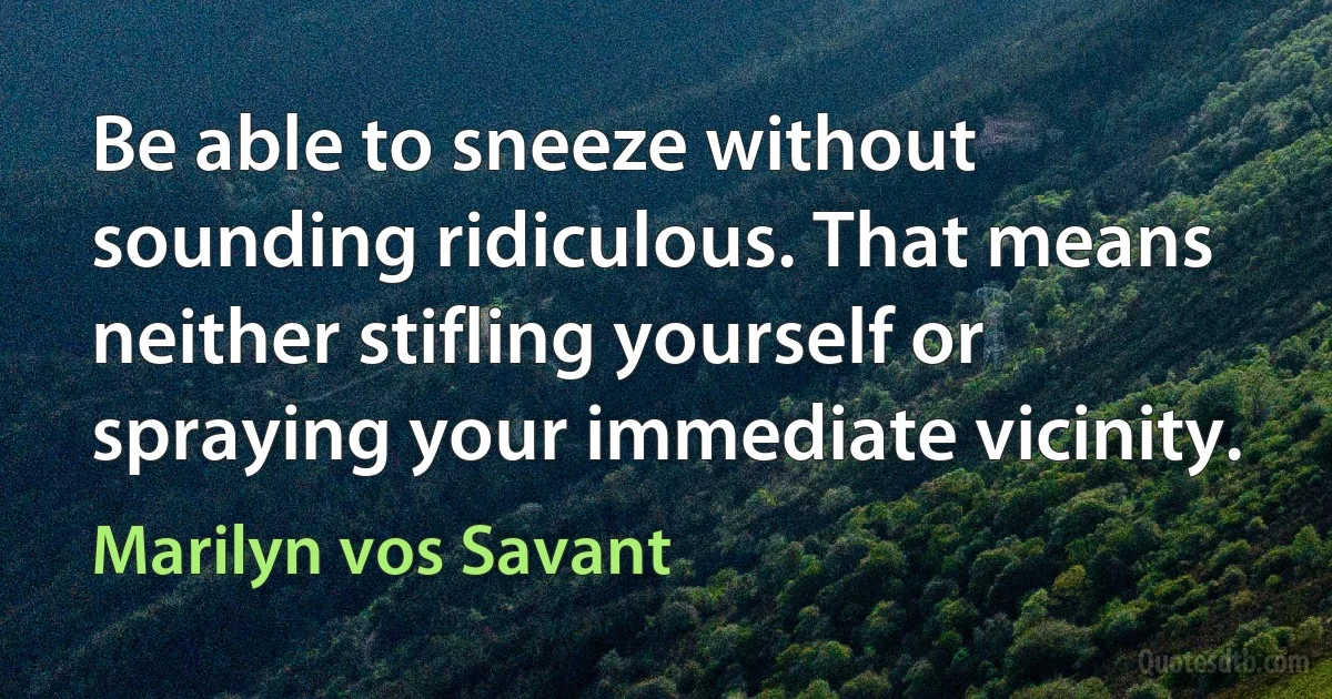 Be able to sneeze without sounding ridiculous. That means neither stifling yourself or spraying your immediate vicinity. (Marilyn vos Savant)