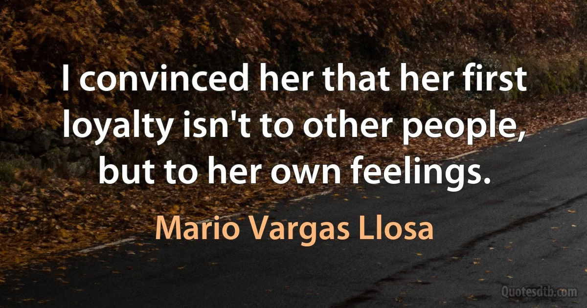 I convinced her that her first loyalty isn't to other people, but to her own feelings. (Mario Vargas Llosa)