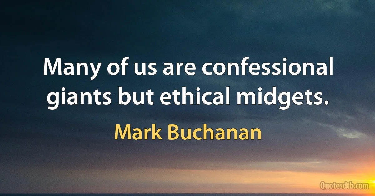 Many of us are confessional giants but ethical midgets. (Mark Buchanan)