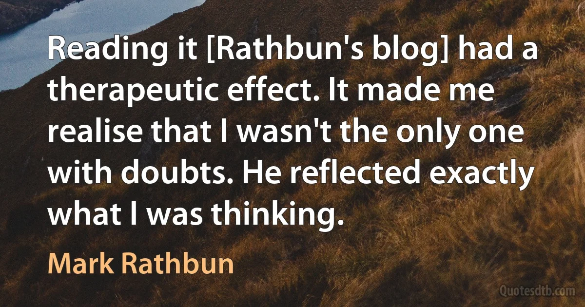 Reading it [Rathbun's blog] had a therapeutic effect. It made me realise that I wasn't the only one with doubts. He reflected exactly what I was thinking. (Mark Rathbun)