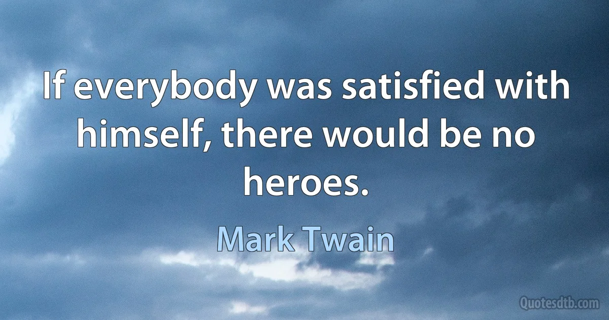 If everybody was satisfied with himself, there would be no heroes. (Mark Twain)