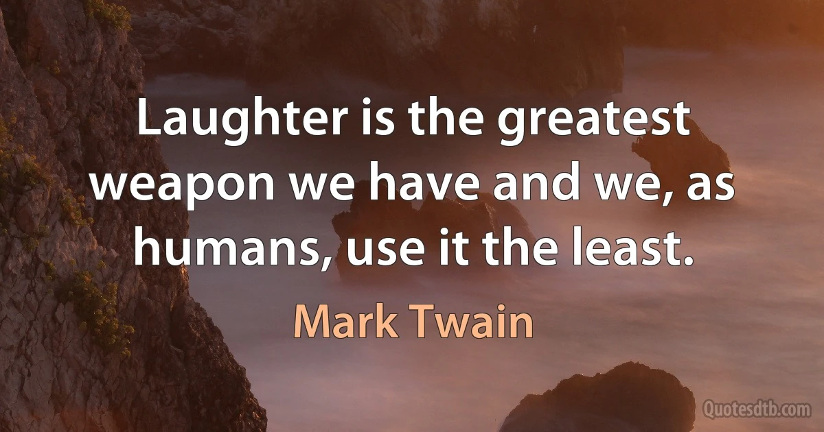 Laughter is the greatest weapon we have and we, as humans, use it the least. (Mark Twain)