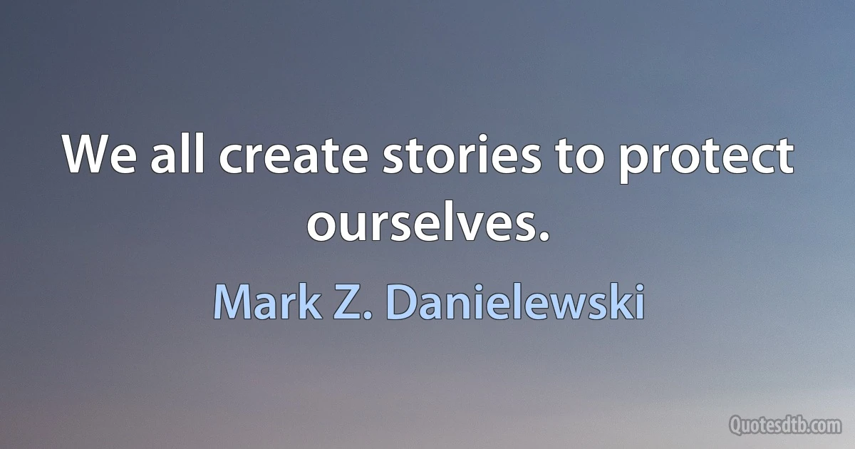 We all create stories to protect ourselves. (Mark Z. Danielewski)