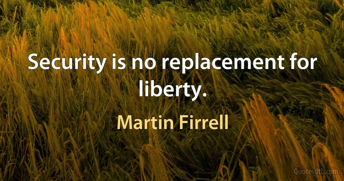 Security is no replacement for liberty. (Martin Firrell)