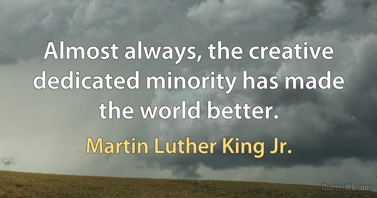 Almost always, the creative dedicated minority has made the world better. (Martin Luther King Jr.)