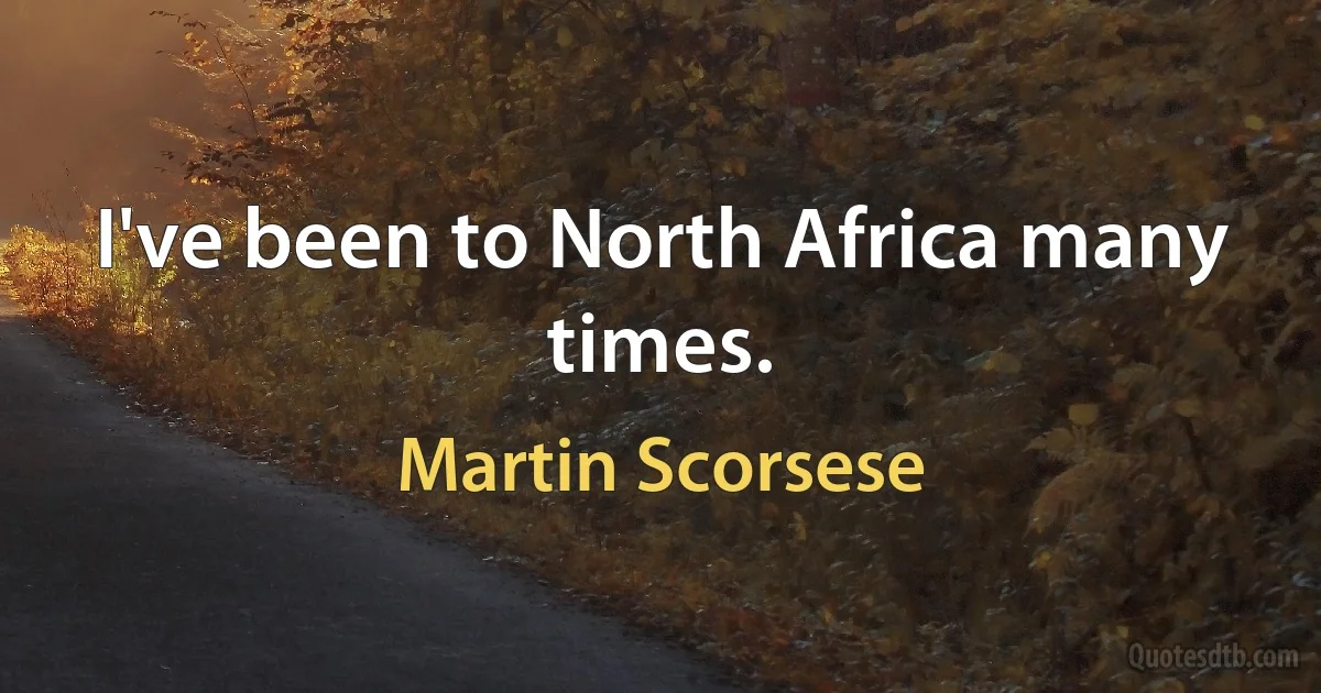 I've been to North Africa many times. (Martin Scorsese)