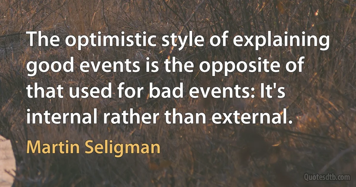 The optimistic style of explaining good events is the opposite of that used for bad events: It's internal rather than external. (Martin Seligman)