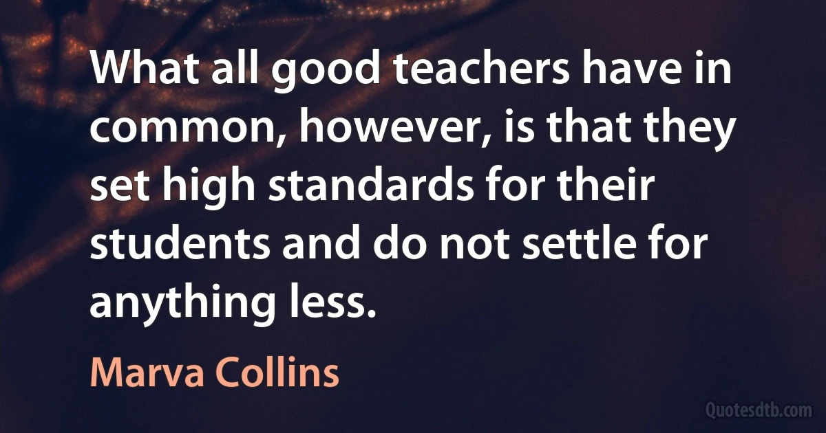 What all good teachers have in common, however, is that they set high standards for their students and do not settle for anything less. (Marva Collins)