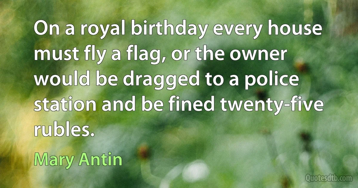 On a royal birthday every house must fly a flag, or the owner would be dragged to a police station and be fined twenty-five rubles. (Mary Antin)