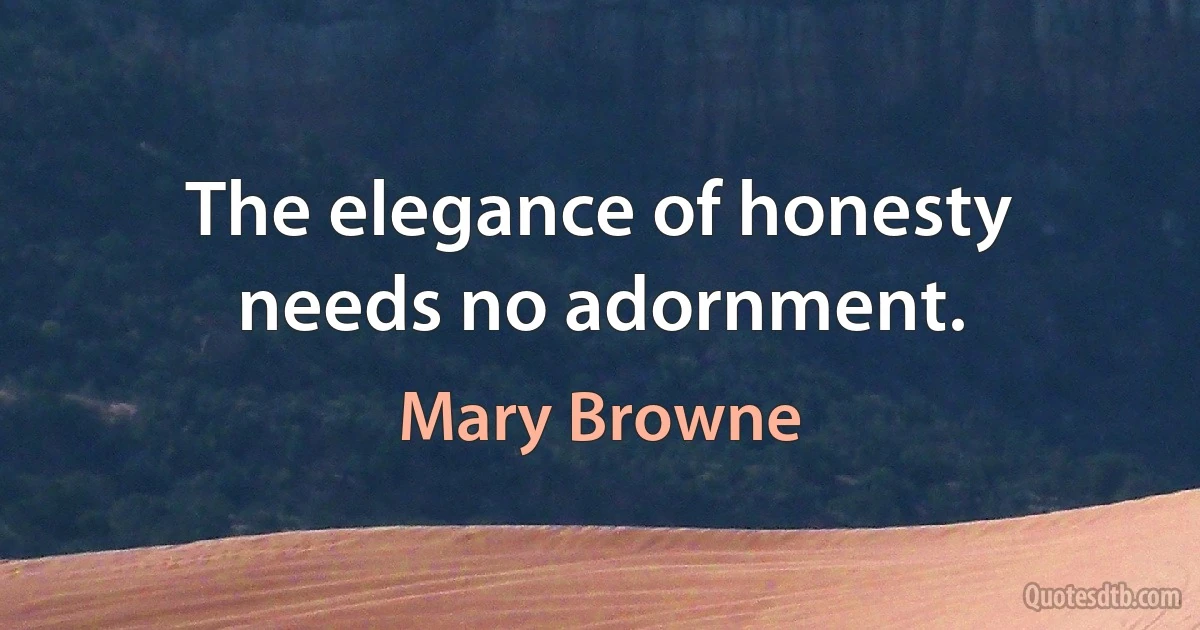 The elegance of honesty needs no adornment. (Mary Browne)