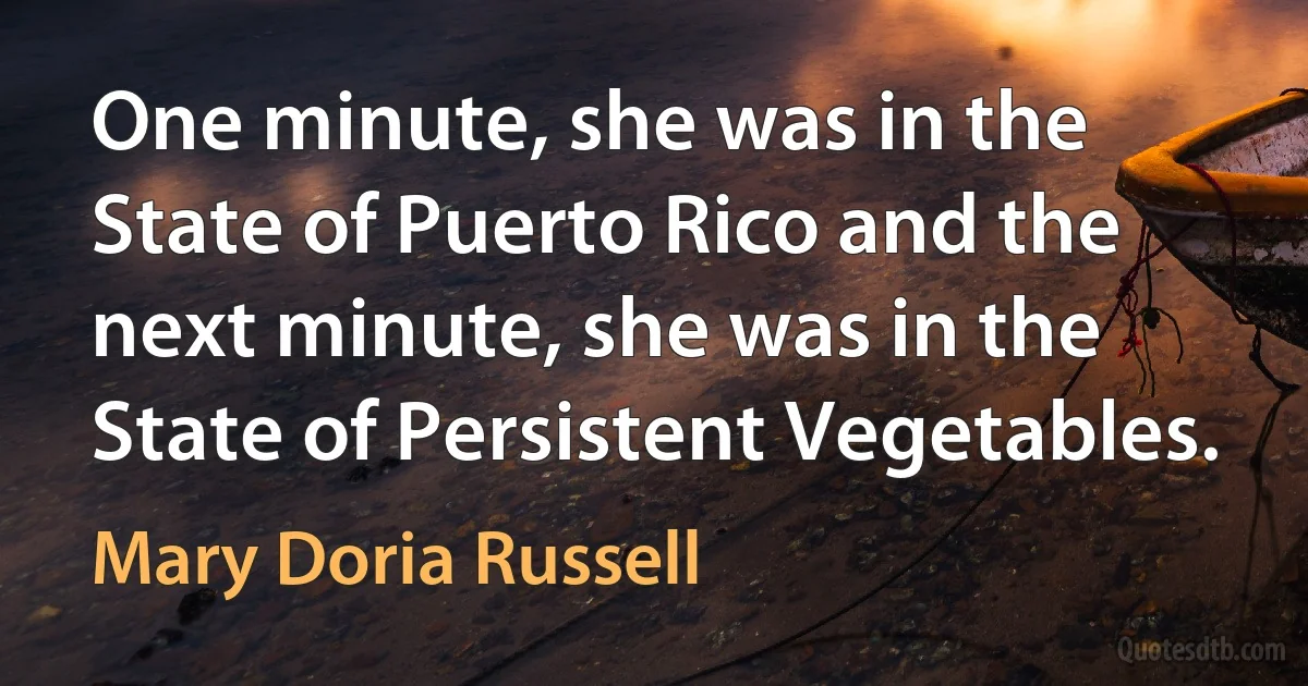 One minute, she was in the State of Puerto Rico and the next minute, she was in the State of Persistent Vegetables. (Mary Doria Russell)