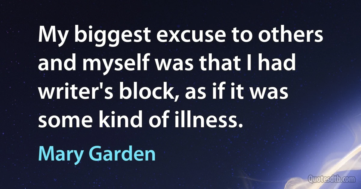 My biggest excuse to others and myself was that I had writer's block, as if it was some kind of illness. (Mary Garden)