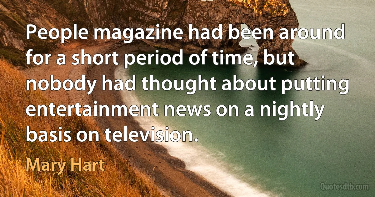 People magazine had been around for a short period of time, but nobody had thought about putting entertainment news on a nightly basis on television. (Mary Hart)