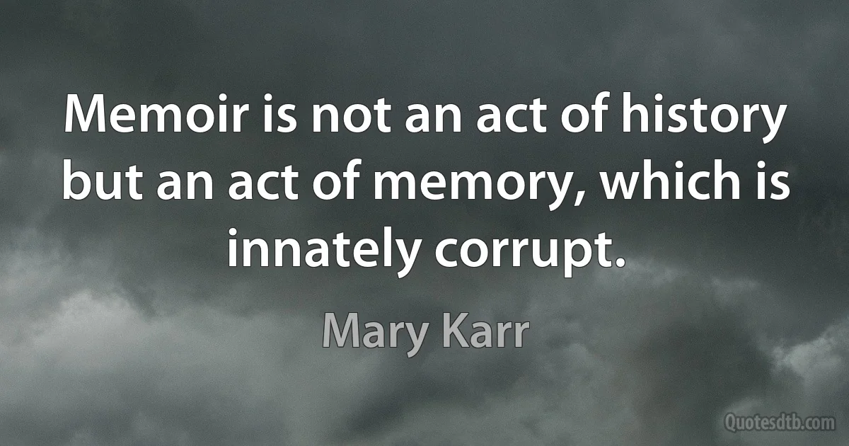 Memoir is not an act of history but an act of memory, which is innately corrupt. (Mary Karr)