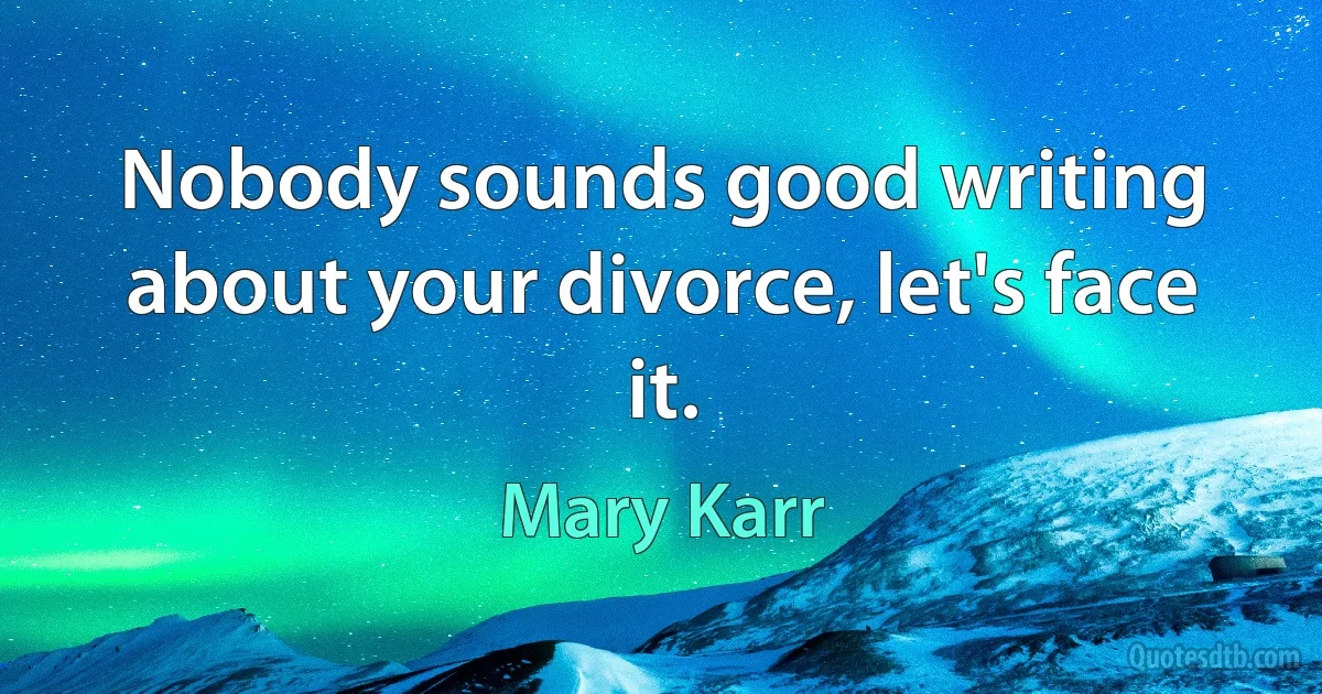 Nobody sounds good writing about your divorce, let's face it. (Mary Karr)