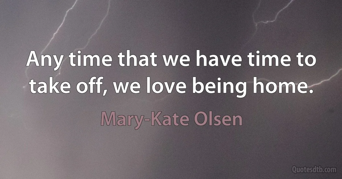 Any time that we have time to take off, we love being home. (Mary-Kate Olsen)