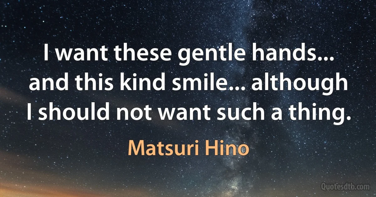 I want these gentle hands... and this kind smile... although I should not want such a thing. (Matsuri Hino)