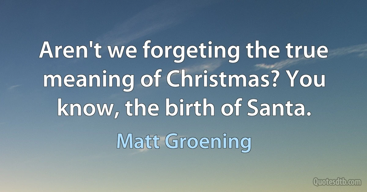 Aren't we forgeting the true meaning of Christmas? You know, the birth of Santa. (Matt Groening)