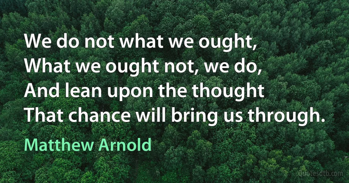 We do not what we ought,
What we ought not, we do,
And lean upon the thought
That chance will bring us through. (Matthew Arnold)