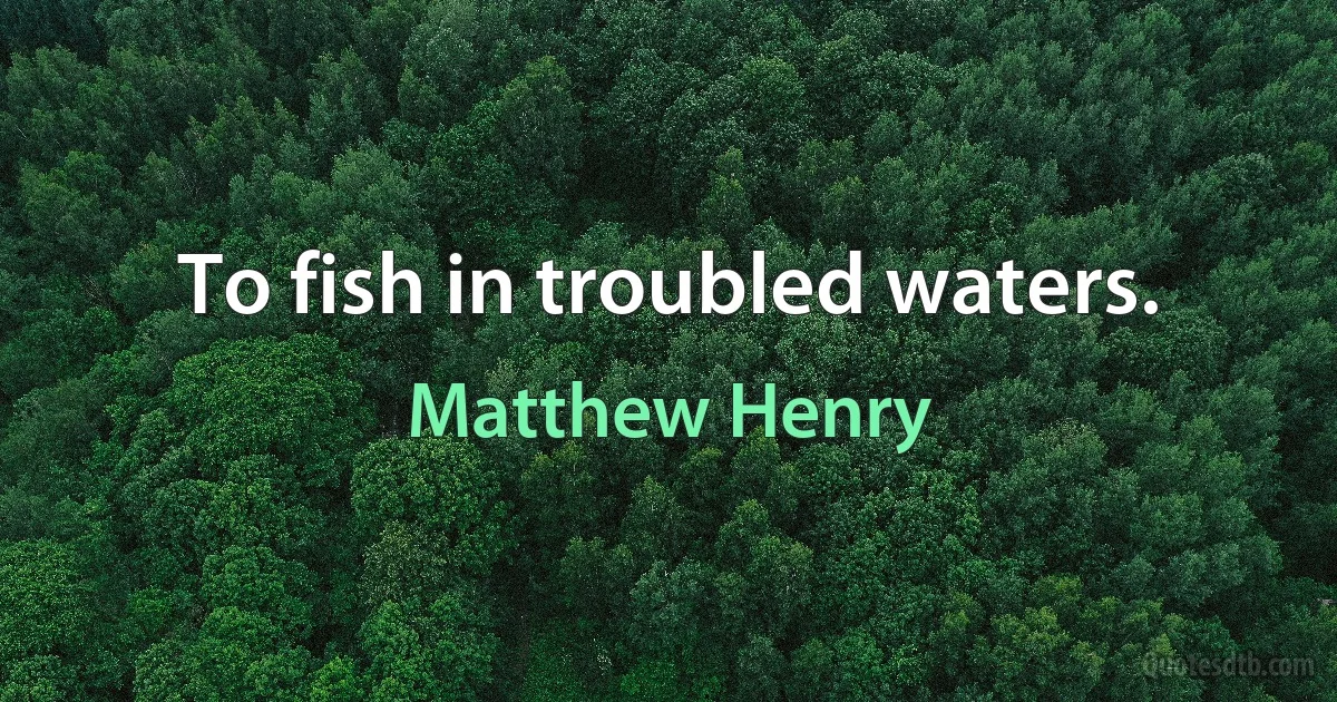 To fish in troubled waters. (Matthew Henry)