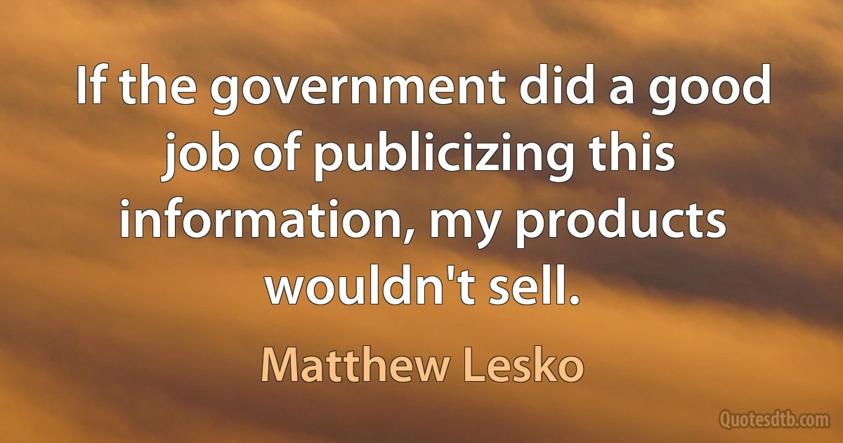 If the government did a good job of publicizing this information, my products wouldn't sell. (Matthew Lesko)