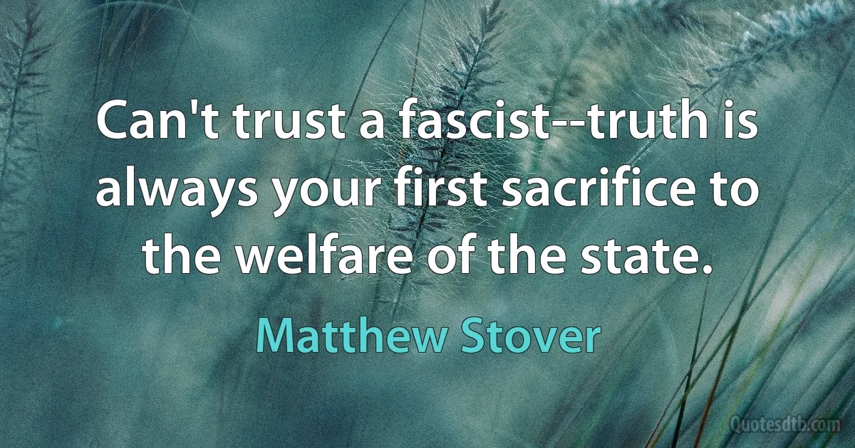 Can't trust a fascist--truth is always your first sacrifice to the welfare of the state. (Matthew Stover)