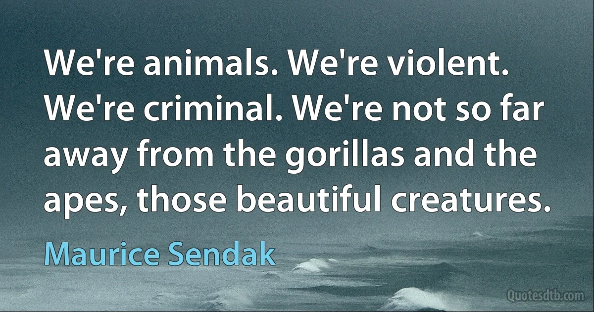 We're animals. We're violent. We're criminal. We're not so far away from the gorillas and the apes, those beautiful creatures. (Maurice Sendak)