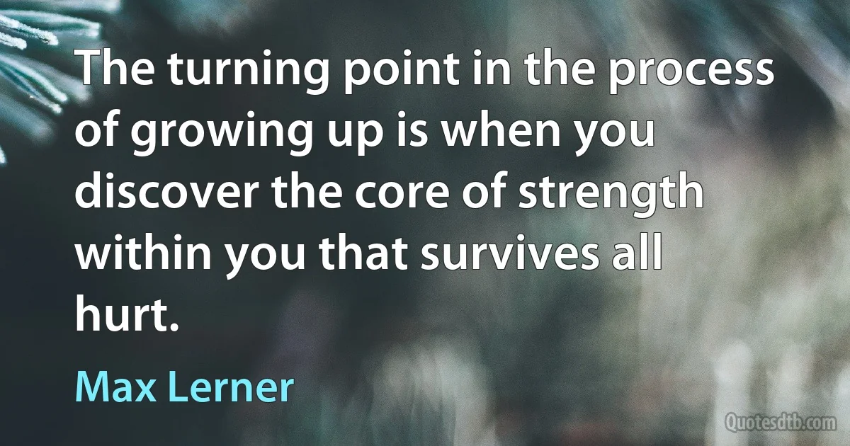 The turning point in the process of growing up is when you discover the core of strength within you that survives all hurt. (Max Lerner)