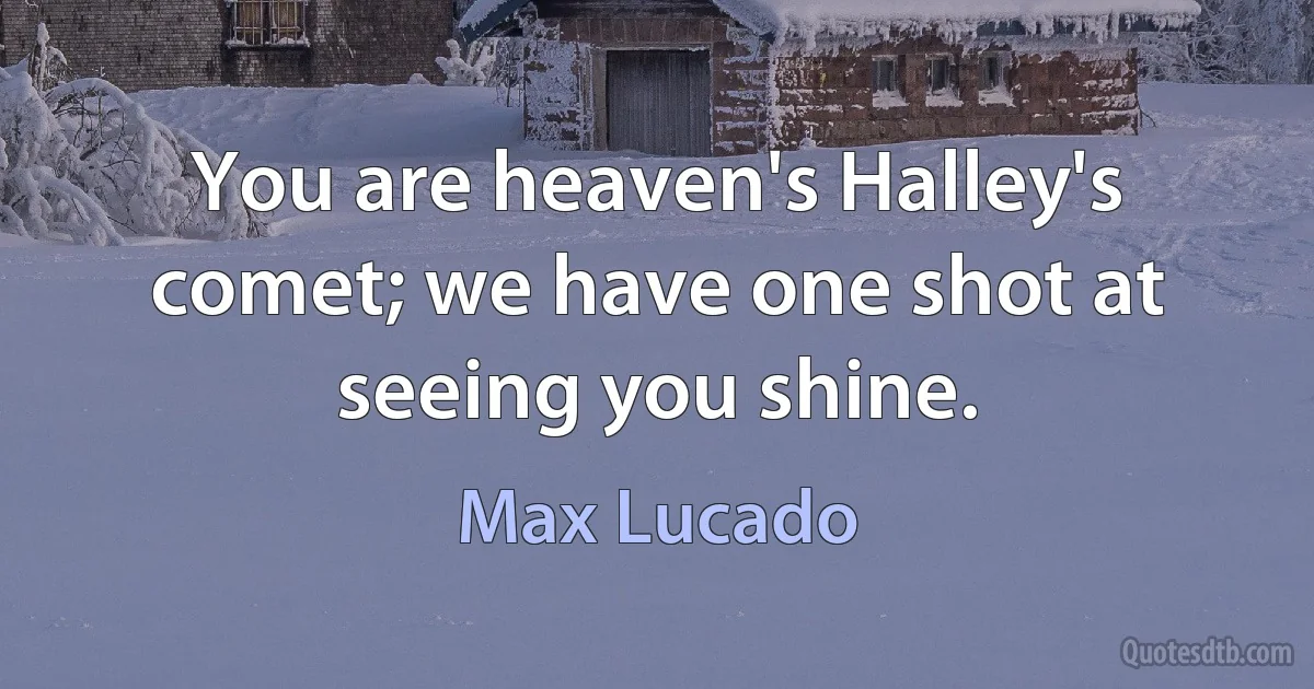 You are heaven's Halley's comet; we have one shot at seeing you shine. (Max Lucado)