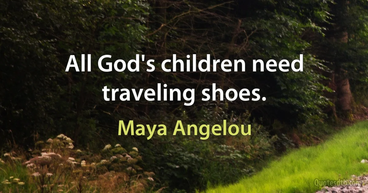 All God's children need traveling shoes. (Maya Angelou)