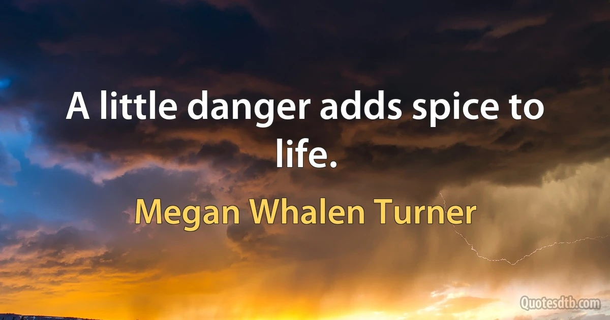 A little danger adds spice to life. (Megan Whalen Turner)