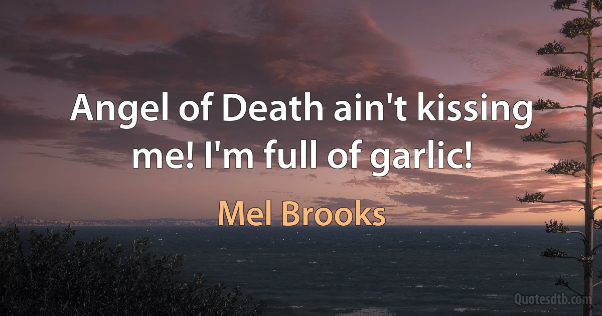 Angel of Death ain't kissing me! I'm full of garlic! (Mel Brooks)