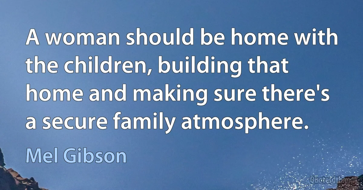 A woman should be home with the children, building that home and making sure there's a secure family atmosphere. (Mel Gibson)