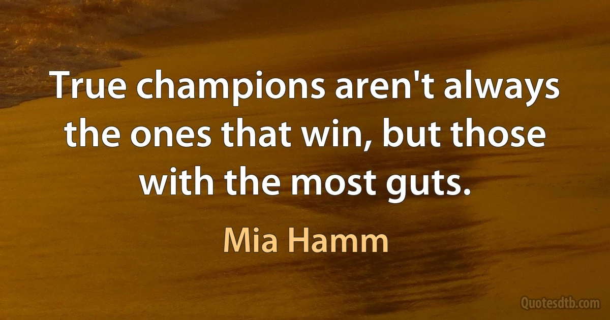 True champions aren't always the ones that win, but those with the most guts. (Mia Hamm)