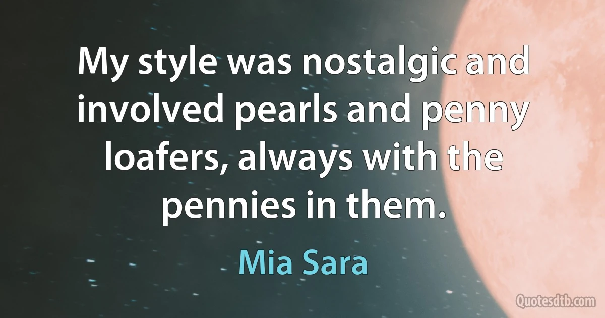 My style was nostalgic and involved pearls and penny loafers, always with the pennies in them. (Mia Sara)