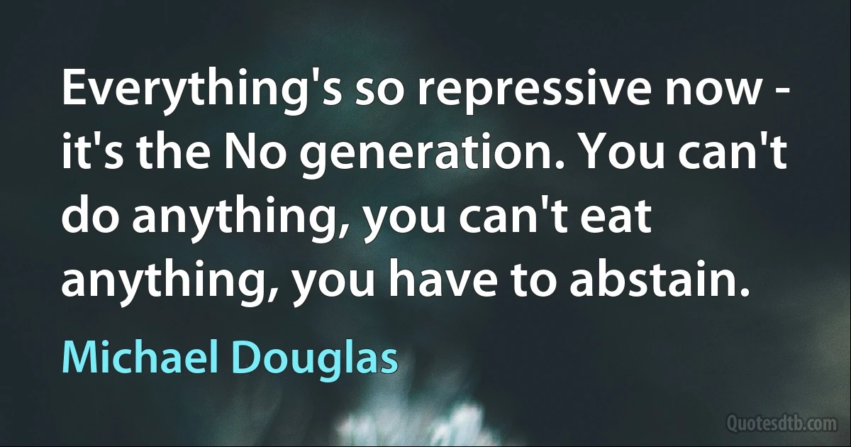 Everything's so repressive now - it's the No generation. You can't do anything, you can't eat anything, you have to abstain. (Michael Douglas)