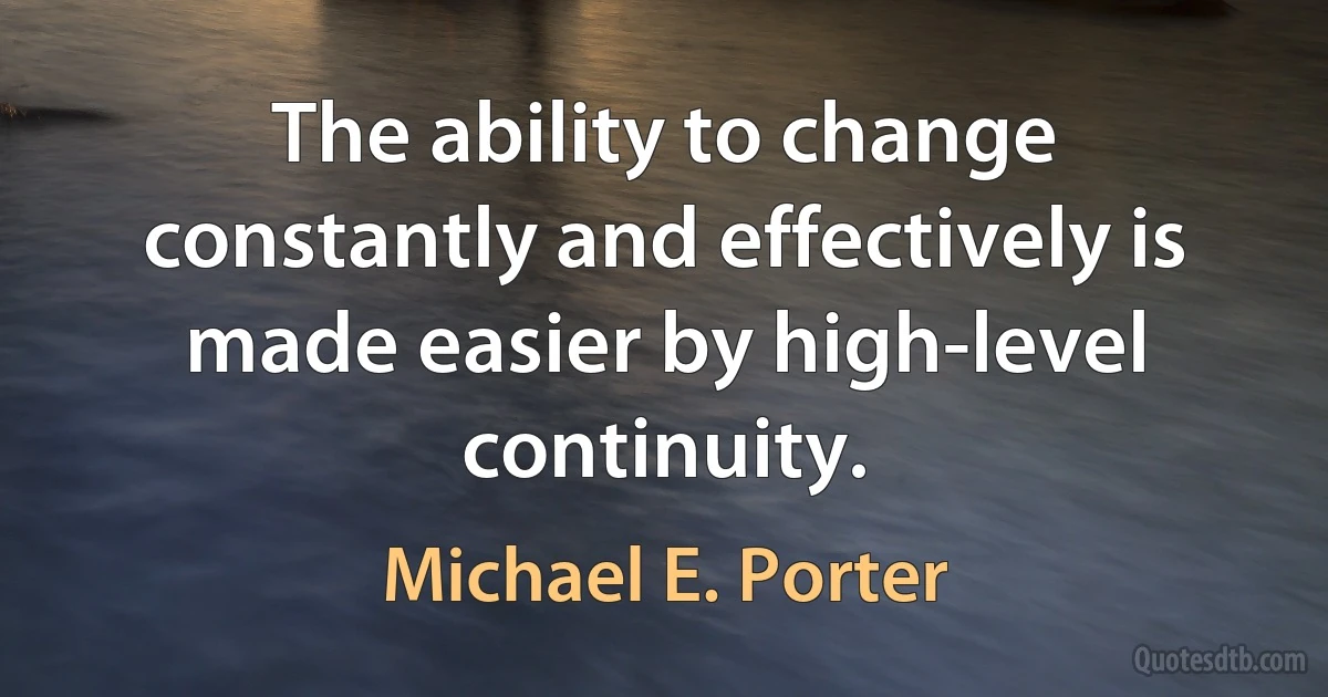 The ability to change constantly and effectively is made easier by high-level continuity. (Michael E. Porter)