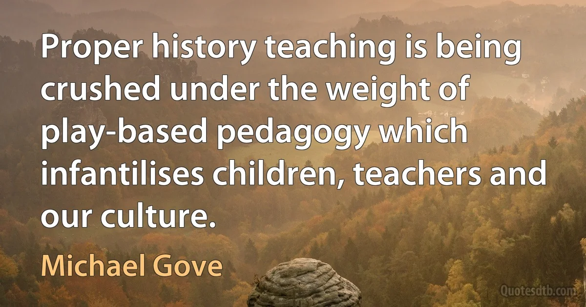 Proper history teaching is being crushed under the weight of play-based pedagogy which infantilises children, teachers and our culture. (Michael Gove)