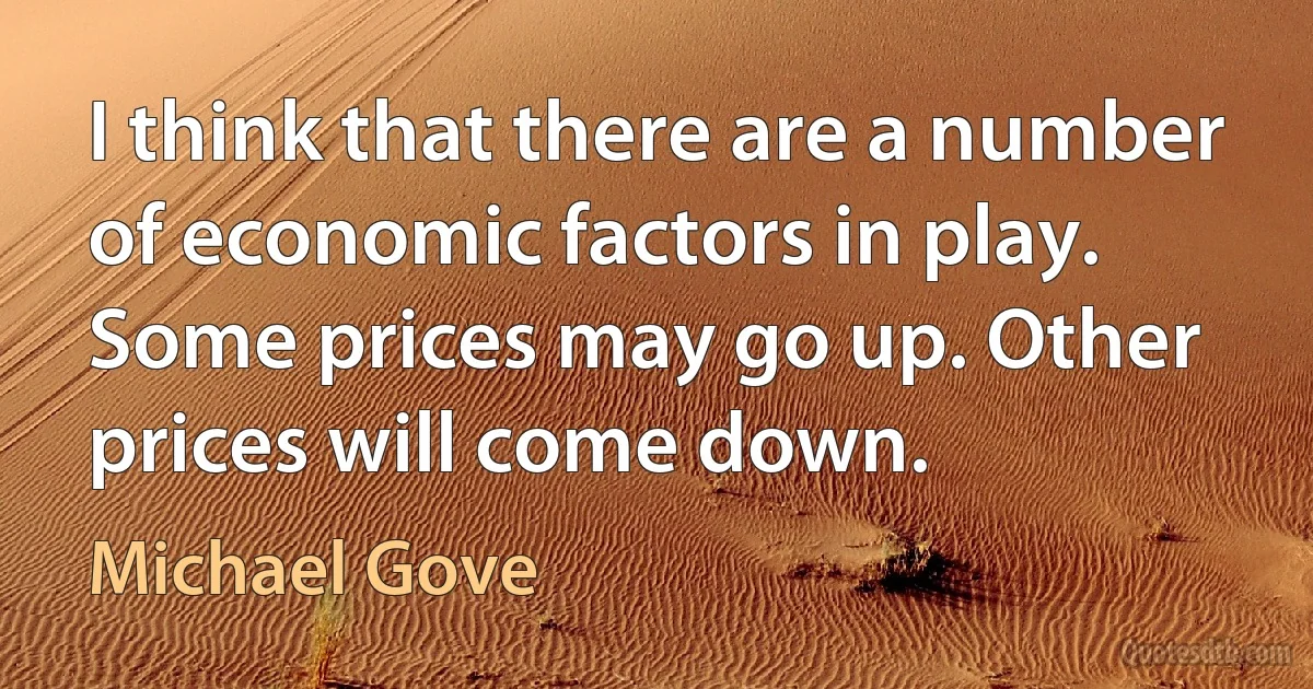 I think that there are a number of economic factors in play. Some prices may go up. Other prices will come down. (Michael Gove)