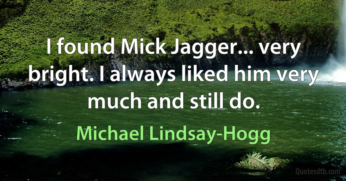 I found Mick Jagger... very bright. I always liked him very much and still do. (Michael Lindsay-Hogg)