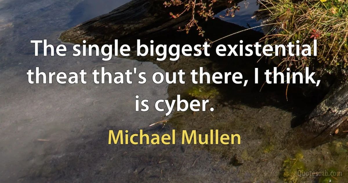 The single biggest existential threat that's out there, I think, is cyber. (Michael Mullen)