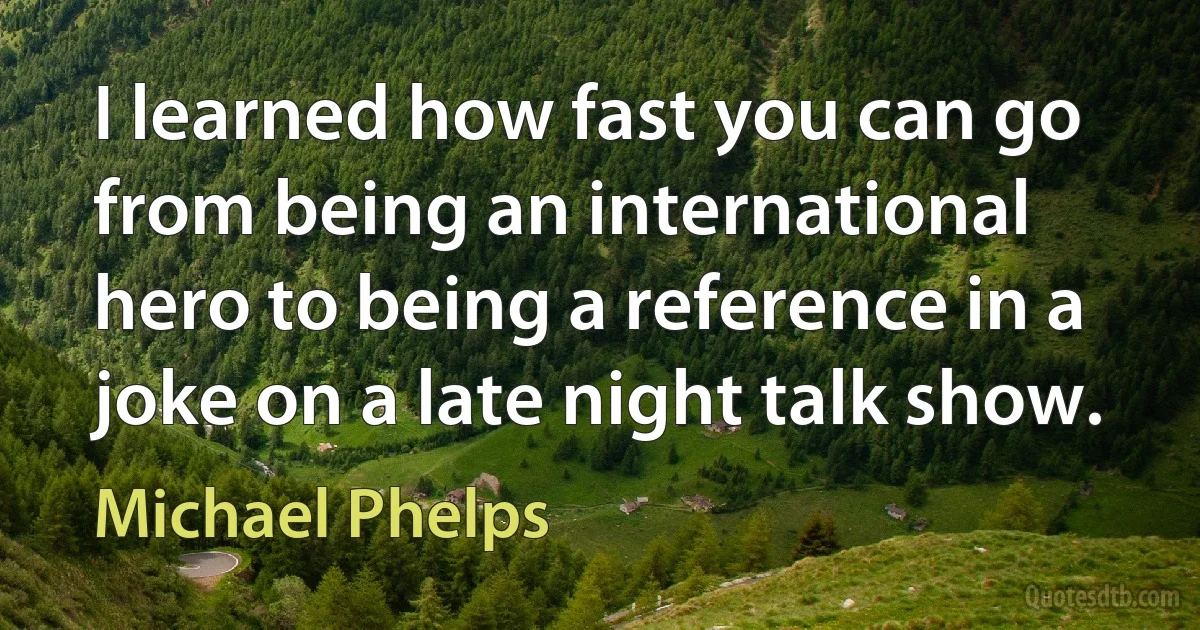 I learned how fast you can go from being an international hero to being a reference in a joke on a late night talk show. (Michael Phelps)