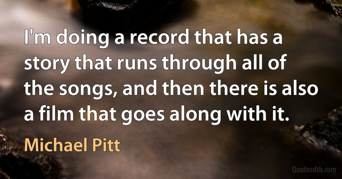 I'm doing a record that has a story that runs through all of the songs, and then there is also a film that goes along with it. (Michael Pitt)